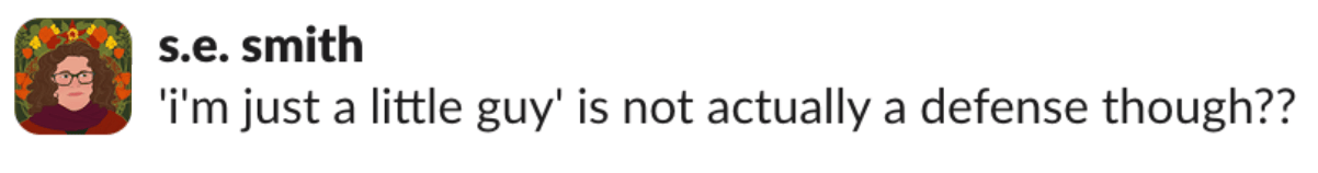 A screencap of a Slack message from s.e., who says: 'i'm just a little guy' is not actually a defense though??