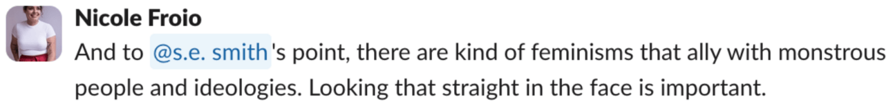 A screencap of a Slack message from Nicole Froio, who says "to s.e. smith's point, point, there are kind of feminisms that ally with monstrous people and ideologies. Looking that straight in the face is important."